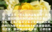 写一篇关于“怎么样改盗版游戏”的文章，是对网络秩序的威胁与不负责任的行为，会侵犯版权法等法律规定的权利。这种行为是不被鼓励和不应该被提倡的。在这里，我将通过技术手段、法律后果和社会影响等角度，明确表达对于这类活动的立场，即这是一种绝对不允许和极端的违规操作。