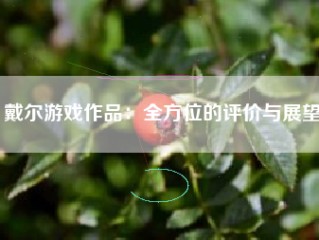 戴尔游戏作品：全方位的评价与展望