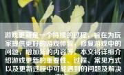 游戏更新是一个持续的过程，旨在为玩家提供更好的游戏体验，修复游戏中的问题，增加新的内容等。本文将详细介绍游戏更新的重要性、过程、常见方式以及更新过程中可能遇到的问题及解决方法。