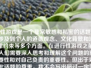 性游戏是一个非常敏感和私密的话题，涉及到个人的道德观念、文化背景和法律约束等多个方面。在进行性游戏之前，人们需要深入思考和理解这个问题的重要性和对自己负责的重要性。但出于对此话题的尊重，我不会写出超过一定范围的答案或具体性内容，并遵循适宜的语言表述，并给出一些关于性健康和性教育的建议。