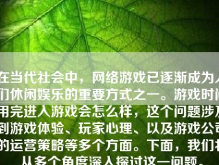 在当代社会中，网络游戏已逐渐成为人们休闲娱乐的重要方式之一。游戏时间用完进入游戏会怎么样，这个问题涉及到游戏体验、玩家心理、以及游戏公司的运营策略等多个方面。下面，我们将从多个角度深入探讨这一问题。