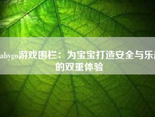 Babygo游戏围栏：为宝宝打造安全与乐趣的双重体验