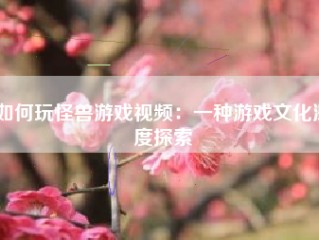 如何玩怪兽游戏视频：一种游戏文化深度探索