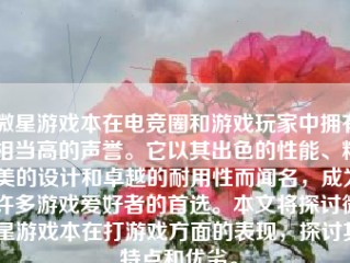 微星游戏本在电竞圈和游戏玩家中拥有相当高的声誉。它以其出色的性能、精美的设计和卓越的耐用性而闻名，成为许多游戏爱好者的首选。本文将探讨微星游戏本在打游戏方面的表现，探讨其特点和优劣。