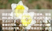 团建游戏作为提升团队协作精神、增强团队凝聚力的重要方式，其活跃气氛的营造对于整个活动的成功与否起着至关重要的作用。本文将探讨如何通过团建游戏活跃气氛，为团队带来欢乐、增进感情。