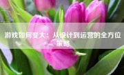 游戏如何变大：从设计到运营的全方位策略