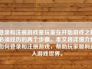 登录和注册游戏是玩家在开始游戏之前必须经历的两个步骤。本文将详细介绍如何登录和注册游戏，帮助玩家顺利进入游戏世界。