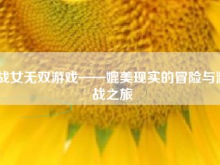 战女无双游戏——媲美现实的冒险与激战之旅