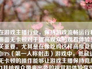 在游戏主播行业，保持游戏流畅运行和画面无卡顿对于提高观众的观看体验至关重要。尤其是在像吃鸡这样高度竞技的FPS（第一人称射击）游戏中，低延迟、无卡顿的操作能够让游戏主播保持竞争力并给观众带来出色的视觉和体验享受。本文将探讨游戏主播在玩吃鸡时如何避免卡顿问题。