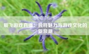 辰飞游戏直播：独特魅力与游戏文化的新浪潮