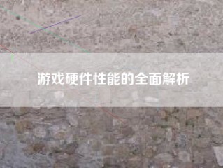 游戏硬件性能的全面解析