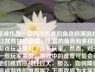 原神作为一款开放世界的角色扮演游戏，以其独特的剧情、丰富的角色和多样的游戏玩法吸引了众多玩家。然而，对于一些玩家来说，游戏中的难度可能会让他们感到挑战性过大，那么，如何降低原神游戏的难度呢？下面我将为大家提供一些方法和建议。