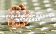 华硕无双游戏测评：高性能的视听享受与出色的游戏体验