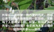 共享Steam游戏是一种方便的方式，可以让多个玩家共同体验同一款游戏，无需每个人都购买一份。但是，如何正确地共享Steam游戏呢？本文将为大家详细介绍如何共享Steam游戏。