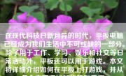 在现代科技日新月异的时代，平板电脑已经成为我们生活中不可或缺的一部分。除了用于工作、学习、娱乐和社交等日常活动外，平板还可以用于游戏。本文将详细介绍如何在平板上打游戏，并从多个方面阐述其优势和乐趣。