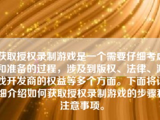 获取授权录制游戏是一个需要仔细考虑和准备的过程，涉及到版权、法律、游戏开发商的权益等多个方面。下面将详细介绍如何获取授权录制游戏的步骤和注意事项。