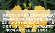 苹果公司一直以其高质量的产品和强大的技术实力在科技界享有盛誉。其中，苹果16.6游戏平台作为其产品之一，也备受关注。那么，苹果16.6游戏怎么样呢？本文将从多个方面进行详细分析。