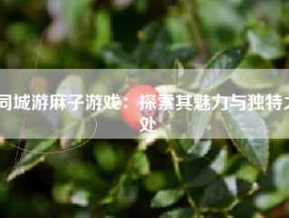 同城游麻子游戏：探索其魅力与独特之处