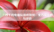 三四千的电脑玩游戏如何：全方位分析与评价