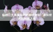 标题：大理星际网吧游戏体验：虚拟世界的畅游之旅