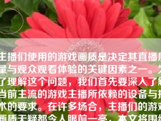 主播们使用的游戏画质是决定其直播质量与观众观看体验的关键因素之一。为了理解这个问题，我们首先要深入了解当前主流的游戏主播所依赖的设备与技术的要求。在许多场合，主播们的游戏画质无疑都令人眼前一亮，本文将围绕主播们如何通过高品质的画质，打造更出色的直播效果。