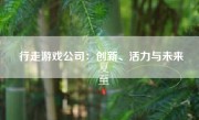 行走游戏公司：创新、活力与未来