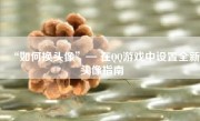 “如何换头像”— 在QQ游戏中设置全新头像指南