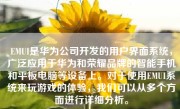 EMUI是华为公司开发的用户界面系统，广泛应用于华为和荣耀品牌的智能手机和平板电脑等设备上。对于使用EMUI系统来玩游戏的体验，我们可以从多个方面进行详细分析。