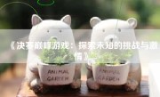 《决赛巅峰游戏：探索未知的挑战与激情》