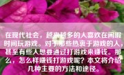 在现代社会，越来越多的人喜欢在闲暇时间玩游戏。对于那些热衷于游戏的人，甚至有些人想要通过打游戏来赚钱。那么，怎么样赚钱打游戏呢？本文将介绍几种主要的方法和途径。