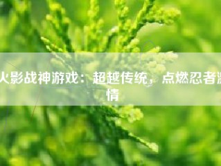 火影战神游戏：超越传统，点燃忍者激情