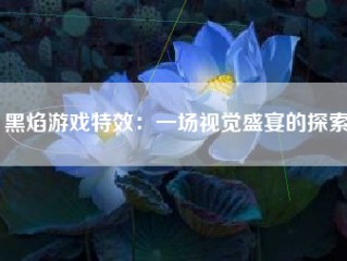 黑焰游戏特效：一场视觉盛宴的探索