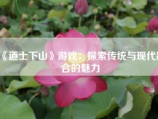 《道士下山》游戏：探索传统与现代融合的魅力