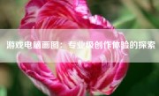 游戏电脑画图：专业级创作体验的探索