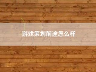 游戏策划前途怎么样