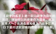 《战争的羔羊》是一款以战争为背景的游戏，该游戏以历史事件为蓝本，将玩家带入一个充满血腥和暴力的战争世界。以下是对这款游戏的详细评价和分析。