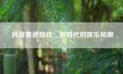 抖音赛道游戏：新时代的娱乐风潮