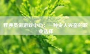 程序员做游戏中心：一种令人兴奋的职业选择