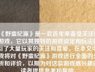 《野蛮纪源》是一款近年来备受关注的游戏，它以其独特的游戏设定和玩法吸引了大量玩家的关注和喜爱。在本文中，我将对《野蛮纪源》游戏进行全面的分析和评价，以期为对这款游戏感兴趣的读者提供参考和帮助。