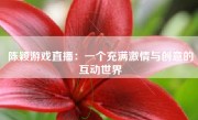 陈颖游戏直播：一个充满激情与创意的互动世界