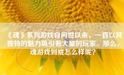 《魂》系列游戏自问世以来，一直以其独特的魅力吸引着大量的玩家。那么，魂游戏到底怎么样呢？