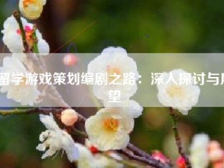 留学游戏策划编剧之路：深入探讨与展望