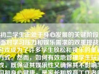 初二学生正处于身心发展的关键阶段，面对学习压力和娱乐需求的双重挑战，游戏成为了许多学生放松和娱乐的重要方式。然而，如何有效地管理学生玩游戏，既保证其娱乐性又确保其不影响学习和身心健康，是家长和教育工作者需要关注和探讨的问题。本文将就初二学生玩游戏的管理方法进行探讨。