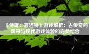 《侍魂：夏洛特》游戏解析：古传奇的风采与现代游戏体验的完美结合