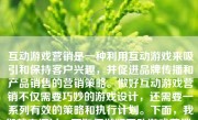 互动游戏营销是一种利用互动游戏来吸引和保持客户兴趣，并促进品牌传播和产品销售的营销策略。做好互动游戏营销不仅需要巧妙的游戏设计，还需要一系列有效的策略和执行计划。下面，我们就来探讨一下如何做好互动游戏营销。