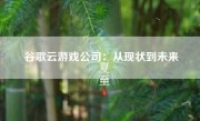 谷歌云游戏公司：从现状到未来