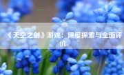 《天空之剑》游戏：深度探索与全面评价