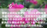 要想让游戏玩得更好，可以从多方面着手提升技巧和心态，这样你不仅能够更加畅快地体验游戏，还能在游戏中获得更多的乐趣和成就感。以下是一些建议，帮助你提升游戏技巧和游戏体验。