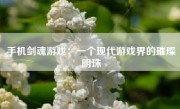 手机剑魂游戏：一个现代游戏界的璀璨明珠