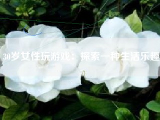 30岁女性玩游戏：探索一种生活乐趣